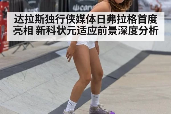 达拉斯独行侠媒体日弗拉格首度亮相 新科状元适应前景深度分析